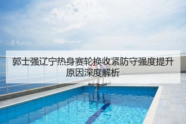 郭士强辽宁热身赛轮换收紧防守强度提升原因深度解析