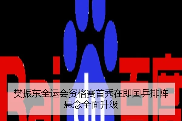 樊振东全运会资格赛首秀在即国乒排阵悬念全面升级