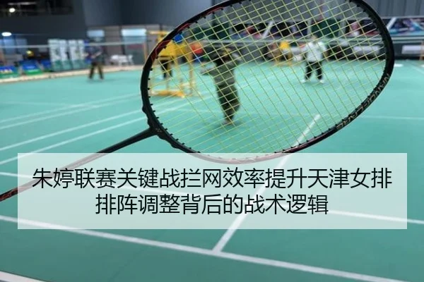 朱婷联赛关键战拦网效率提升天津女排排阵调整背后的战术逻辑