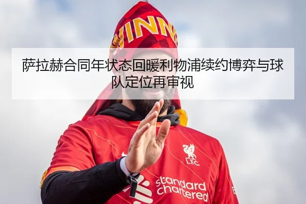 萨拉赫合同年状态回暖利物浦续约博弈与球队定位再审视