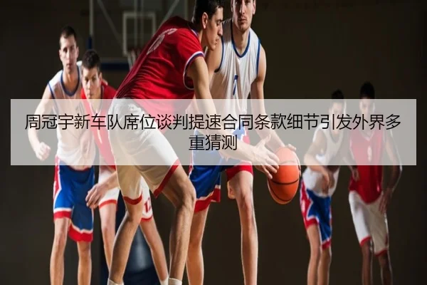 周冠宇新车队席位谈判提速合同条款细节引发外界多重猜测