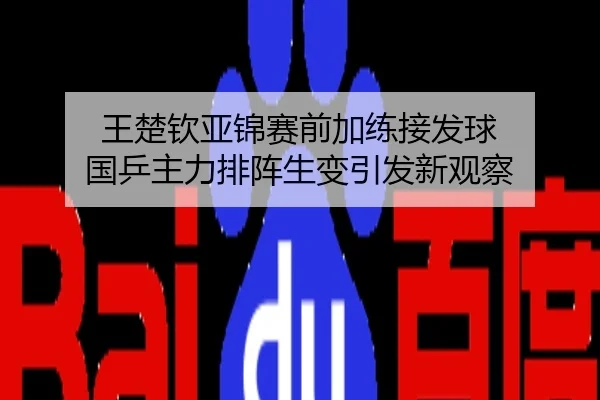 王楚钦亚锦赛前加练接发球 国乒主力排阵生变引发新观察