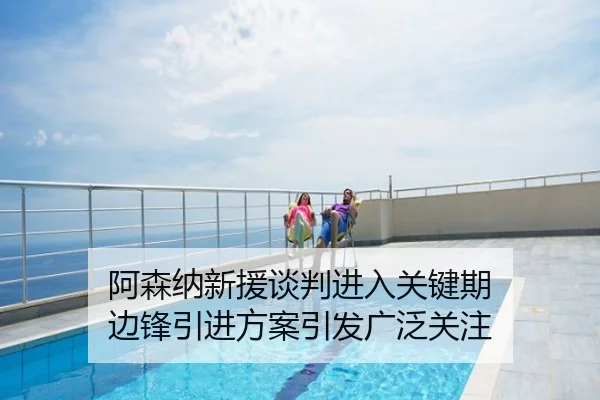 阿森纳新援谈判进入关键期 边锋引进方案引发广泛关注