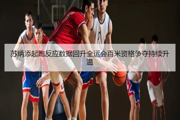 苏炳添起跑反应数据回升全运会百米资格争夺持续升温