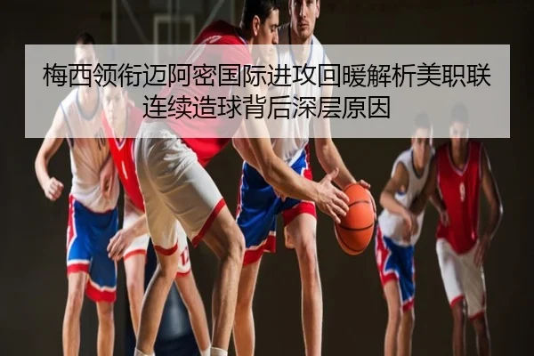 梅西领衔迈阿密国际进攻回暖解析美职联连续造球背后深层原因