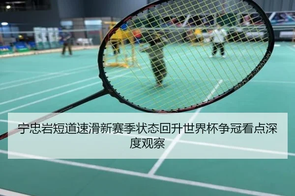 宁忠岩短道速滑新赛季状态回升世界杯争冠看点深度观察